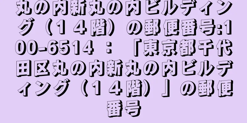 丸の内新丸の内ビルディング（１４階）の郵便番号:100-6514 ： 「東京都千代田区丸の内新丸の内ビルディング（１４階）」の郵便番号