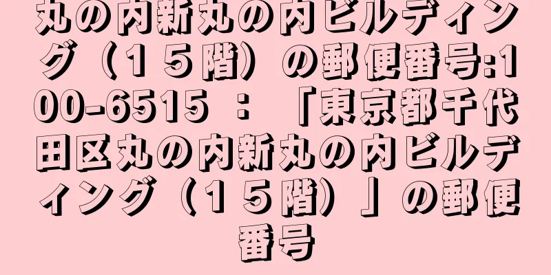 丸の内新丸の内ビルディング（１５階）の郵便番号:100-6515 ： 「東京都千代田区丸の内新丸の内ビルディング（１５階）」の郵便番号