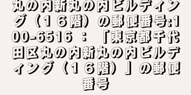 丸の内新丸の内ビルディング（１６階）の郵便番号:100-6516 ： 「東京都千代田区丸の内新丸の内ビルディング（１６階）」の郵便番号