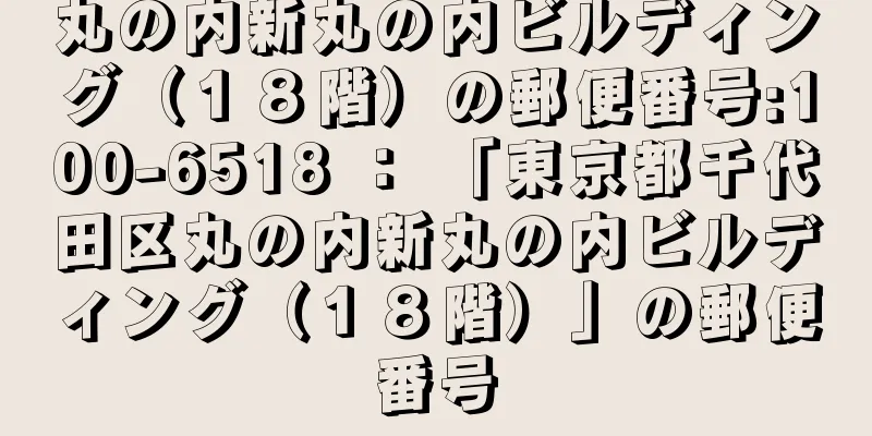 丸の内新丸の内ビルディング（１８階）の郵便番号:100-6518 ： 「東京都千代田区丸の内新丸の内ビルディング（１８階）」の郵便番号