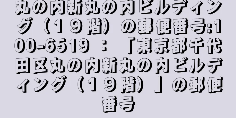 丸の内新丸の内ビルディング（１９階）の郵便番号:100-6519 ： 「東京都千代田区丸の内新丸の内ビルディング（１９階）」の郵便番号