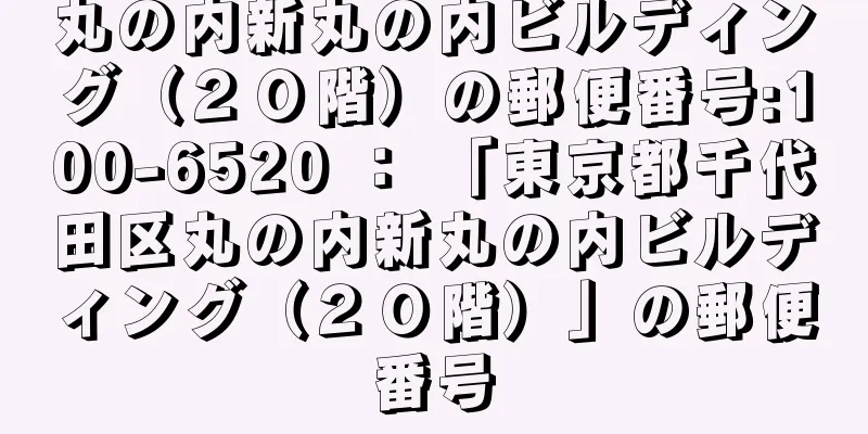 丸の内新丸の内ビルディング（２０階）の郵便番号:100-6520 ： 「東京都千代田区丸の内新丸の内ビルディング（２０階）」の郵便番号