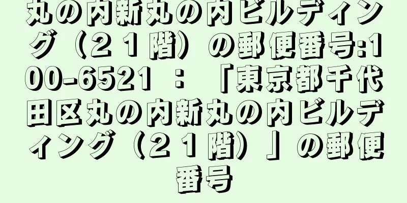 丸の内新丸の内ビルディング（２１階）の郵便番号:100-6521 ： 「東京都千代田区丸の内新丸の内ビルディング（２１階）」の郵便番号