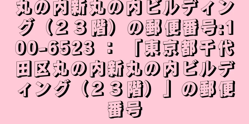 丸の内新丸の内ビルディング（２３階）の郵便番号:100-6523 ： 「東京都千代田区丸の内新丸の内ビルディング（２３階）」の郵便番号