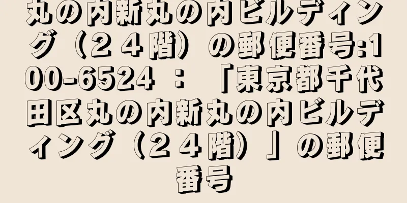 丸の内新丸の内ビルディング（２４階）の郵便番号:100-6524 ： 「東京都千代田区丸の内新丸の内ビルディング（２４階）」の郵便番号