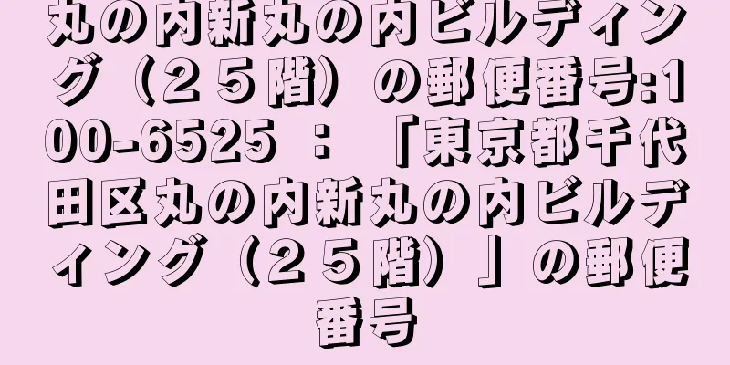 丸の内新丸の内ビルディング（２５階）の郵便番号:100-6525 ： 「東京都千代田区丸の内新丸の内ビルディング（２５階）」の郵便番号