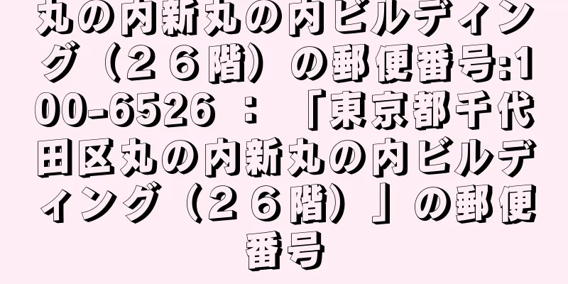 丸の内新丸の内ビルディング（２６階）の郵便番号:100-6526 ： 「東京都千代田区丸の内新丸の内ビルディング（２６階）」の郵便番号