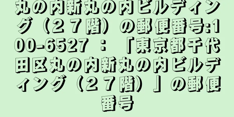 丸の内新丸の内ビルディング（２７階）の郵便番号:100-6527 ： 「東京都千代田区丸の内新丸の内ビルディング（２７階）」の郵便番号