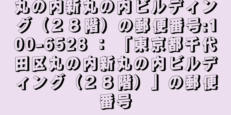 丸の内新丸の内ビルディング（２８階）の郵便番号:100-6528 ： 「東京都千代田区丸の内新丸の内ビルディング（２８階）」の郵便番号