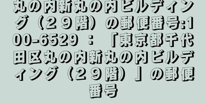 丸の内新丸の内ビルディング（２９階）の郵便番号:100-6529 ： 「東京都千代田区丸の内新丸の内ビルディング（２９階）」の郵便番号