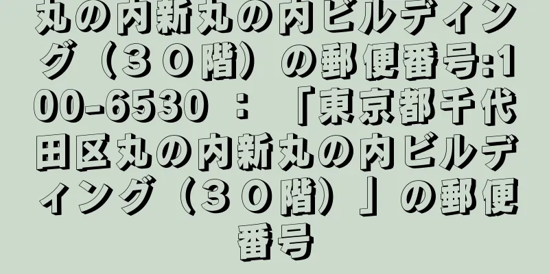 丸の内新丸の内ビルディング（３０階）の郵便番号:100-6530 ： 「東京都千代田区丸の内新丸の内ビルディング（３０階）」の郵便番号