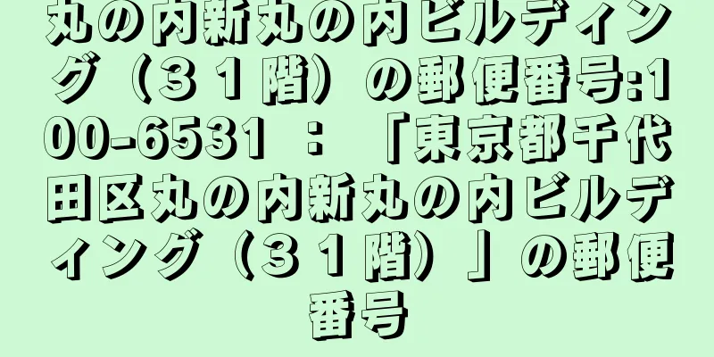 丸の内新丸の内ビルディング（３１階）の郵便番号:100-6531 ： 「東京都千代田区丸の内新丸の内ビルディング（３１階）」の郵便番号