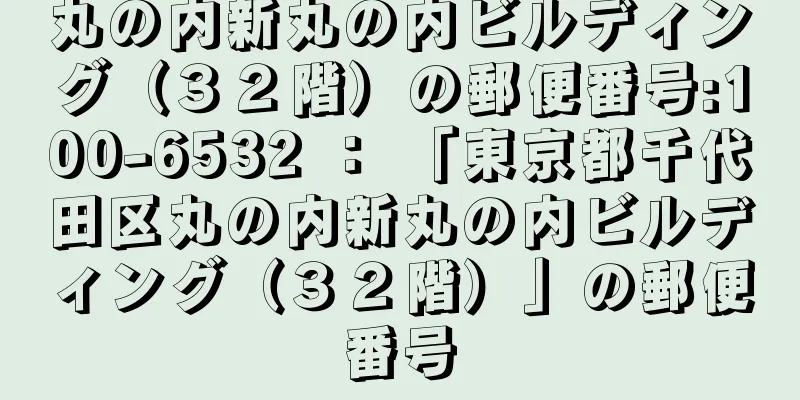 丸の内新丸の内ビルディング（３２階）の郵便番号:100-6532 ： 「東京都千代田区丸の内新丸の内ビルディング（３２階）」の郵便番号