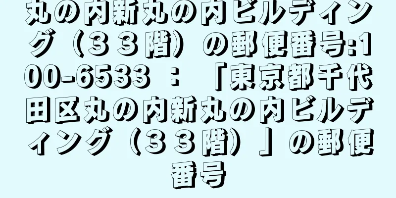 丸の内新丸の内ビルディング（３３階）の郵便番号:100-6533 ： 「東京都千代田区丸の内新丸の内ビルディング（３３階）」の郵便番号