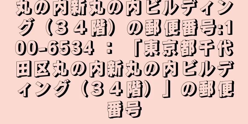 丸の内新丸の内ビルディング（３４階）の郵便番号:100-6534 ： 「東京都千代田区丸の内新丸の内ビルディング（３４階）」の郵便番号