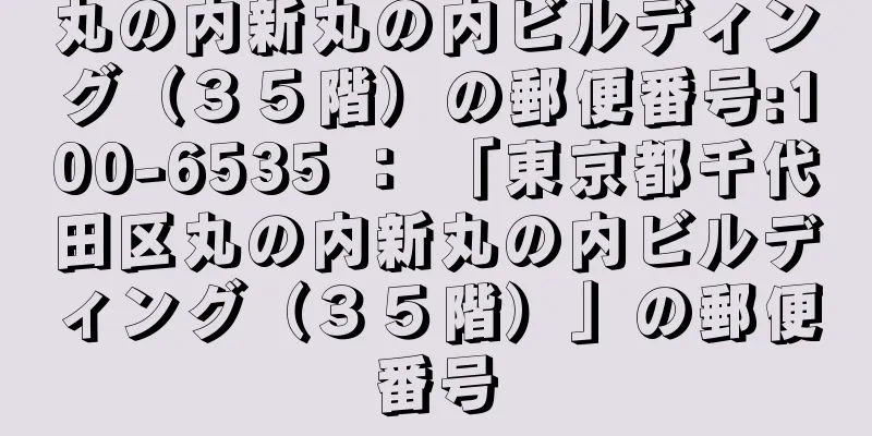 丸の内新丸の内ビルディング（３５階）の郵便番号:100-6535 ： 「東京都千代田区丸の内新丸の内ビルディング（３５階）」の郵便番号