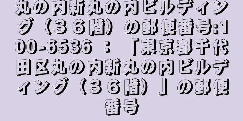 丸の内新丸の内ビルディング（３６階）の郵便番号:100-6536 ： 「東京都千代田区丸の内新丸の内ビルディング（３６階）」の郵便番号