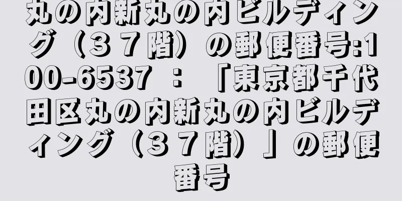 丸の内新丸の内ビルディング（３７階）の郵便番号:100-6537 ： 「東京都千代田区丸の内新丸の内ビルディング（３７階）」の郵便番号