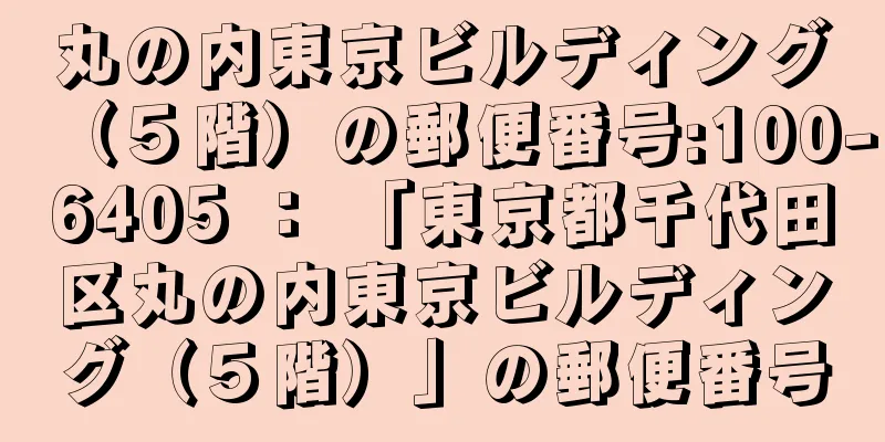 丸の内東京ビルディング（５階）の郵便番号:100-6405 ： 「東京都千代田区丸の内東京ビルディング（５階）」の郵便番号