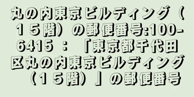 丸の内東京ビルディング（１５階）の郵便番号:100-6415 ： 「東京都千代田区丸の内東京ビルディング（１５階）」の郵便番号