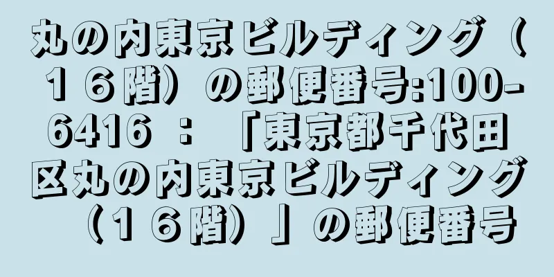 丸の内東京ビルディング（１６階）の郵便番号:100-6416 ： 「東京都千代田区丸の内東京ビルディング（１６階）」の郵便番号