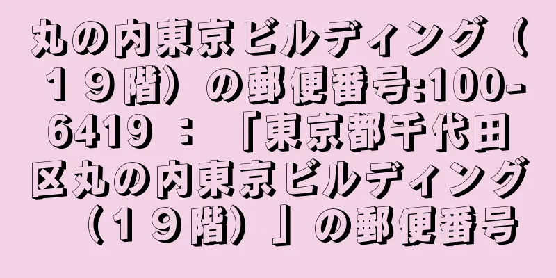 丸の内東京ビルディング（１９階）の郵便番号:100-6419 ： 「東京都千代田区丸の内東京ビルディング（１９階）」の郵便番号