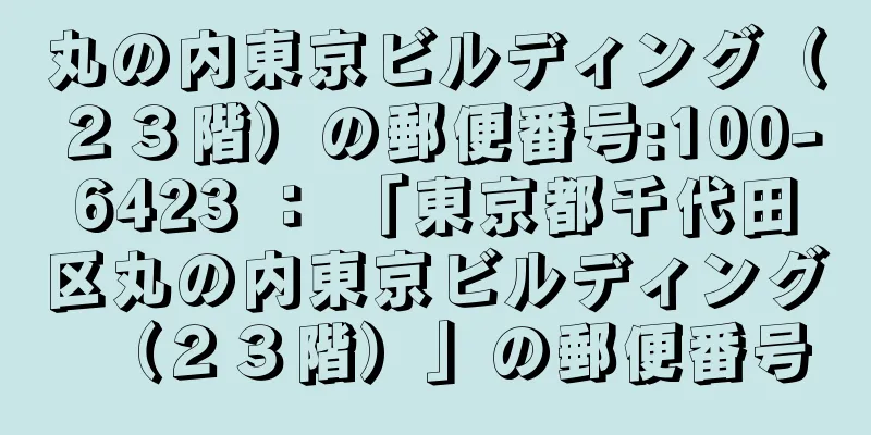 丸の内東京ビルディング（２３階）の郵便番号:100-6423 ： 「東京都千代田区丸の内東京ビルディング（２３階）」の郵便番号