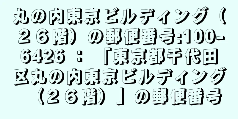 丸の内東京ビルディング（２６階）の郵便番号:100-6426 ： 「東京都千代田区丸の内東京ビルディング（２６階）」の郵便番号