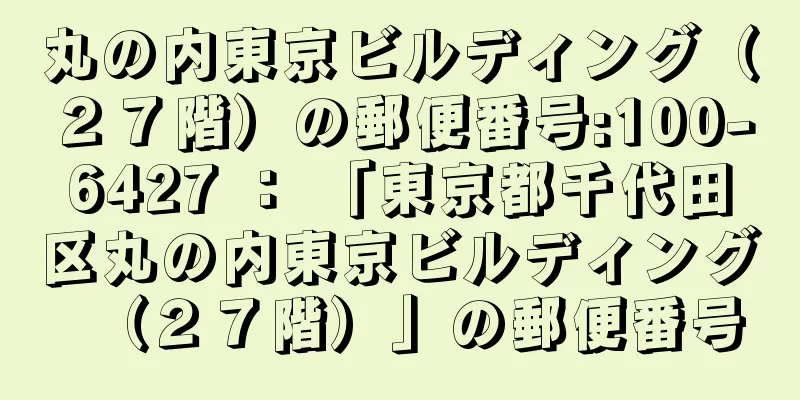 丸の内東京ビルディング（２７階）の郵便番号:100-6427 ： 「東京都千代田区丸の内東京ビルディング（２７階）」の郵便番号