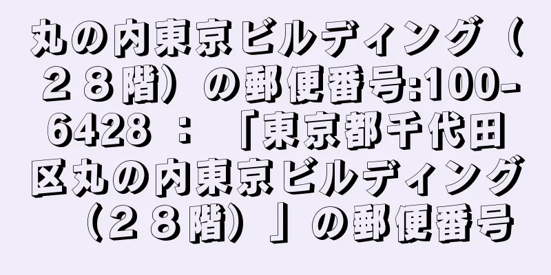 丸の内東京ビルディング（２８階）の郵便番号:100-6428 ： 「東京都千代田区丸の内東京ビルディング（２８階）」の郵便番号