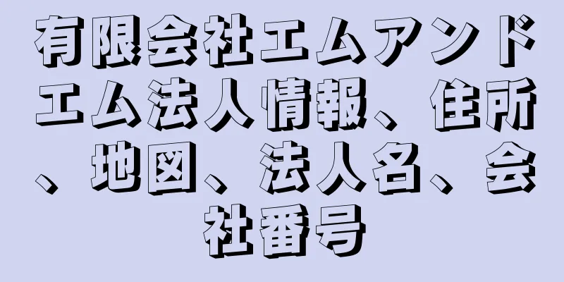 有限会社エムアンドエム法人情報、住所、地図、法人名、会社番号