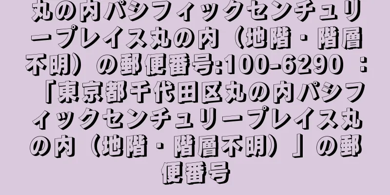 丸の内パシフィックセンチュリープレイス丸の内（地階・階層不明）の郵便番号:100-6290 ： 「東京都千代田区丸の内パシフィックセンチュリープレイス丸の内（地階・階層不明）」の郵便番号