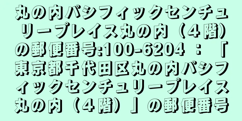 丸の内パシフィックセンチュリープレイス丸の内（４階）の郵便番号:100-6204 ： 「東京都千代田区丸の内パシフィックセンチュリープレイス丸の内（４階）」の郵便番号