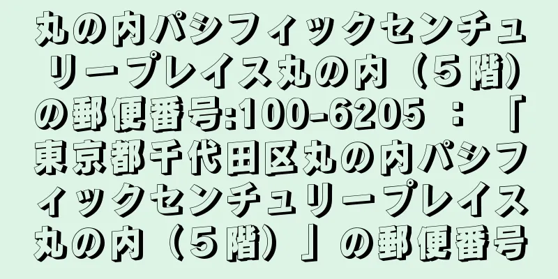 丸の内パシフィックセンチュリープレイス丸の内（５階）の郵便番号:100-6205 ： 「東京都千代田区丸の内パシフィックセンチュリープレイス丸の内（５階）」の郵便番号