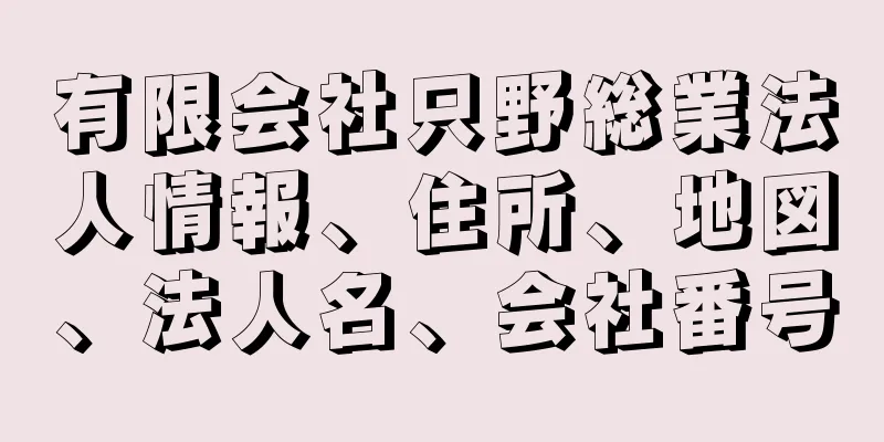 有限会社只野総業法人情報、住所、地図、法人名、会社番号