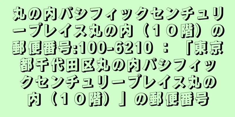 丸の内パシフィックセンチュリープレイス丸の内（１０階）の郵便番号:100-6210 ： 「東京都千代田区丸の内パシフィックセンチュリープレイス丸の内（１０階）」の郵便番号