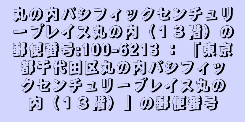 丸の内パシフィックセンチュリープレイス丸の内（１３階）の郵便番号:100-6213 ： 「東京都千代田区丸の内パシフィックセンチュリープレイス丸の内（１３階）」の郵便番号