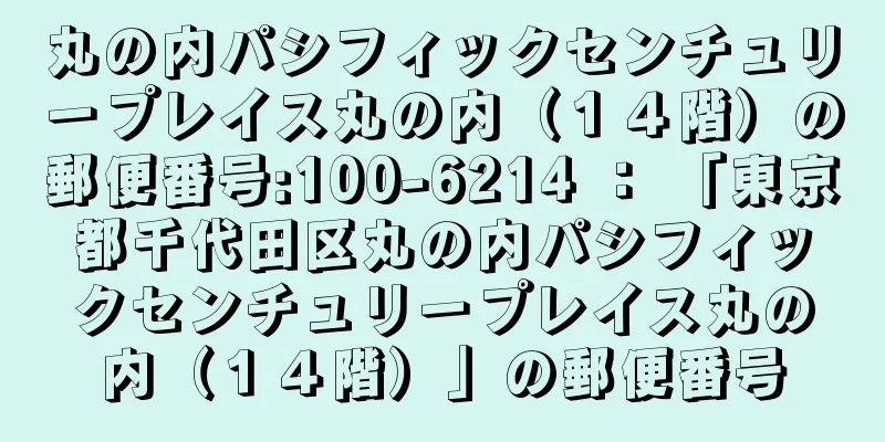 丸の内パシフィックセンチュリープレイス丸の内（１４階）の郵便番号:100-6214 ： 「東京都千代田区丸の内パシフィックセンチュリープレイス丸の内（１４階）」の郵便番号