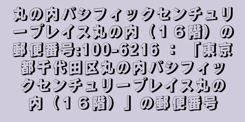 丸の内パシフィックセンチュリープレイス丸の内（１６階）の郵便番号:100-6216 ： 「東京都千代田区丸の内パシフィックセンチュリープレイス丸の内（１６階）」の郵便番号