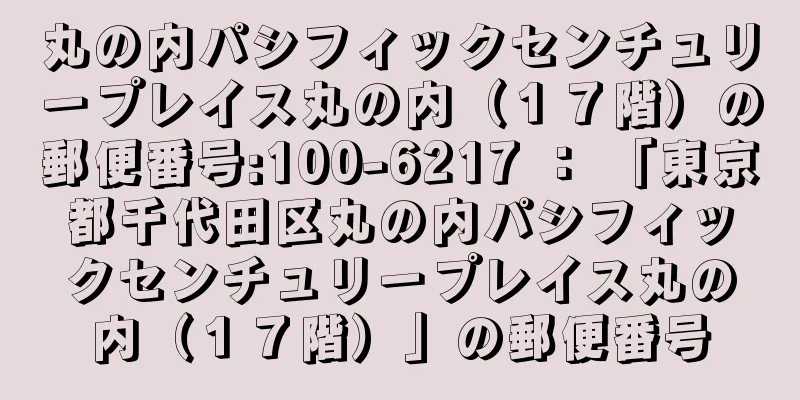 丸の内パシフィックセンチュリープレイス丸の内（１７階）の郵便番号:100-6217 ： 「東京都千代田区丸の内パシフィックセンチュリープレイス丸の内（１７階）」の郵便番号