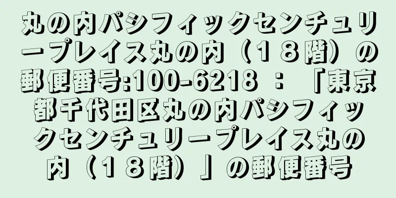 丸の内パシフィックセンチュリープレイス丸の内（１８階）の郵便番号:100-6218 ： 「東京都千代田区丸の内パシフィックセンチュリープレイス丸の内（１８階）」の郵便番号