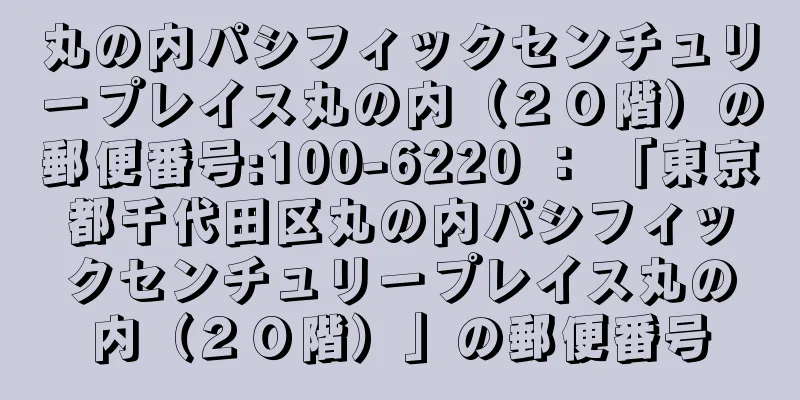 丸の内パシフィックセンチュリープレイス丸の内（２０階）の郵便番号:100-6220 ： 「東京都千代田区丸の内パシフィックセンチュリープレイス丸の内（２０階）」の郵便番号