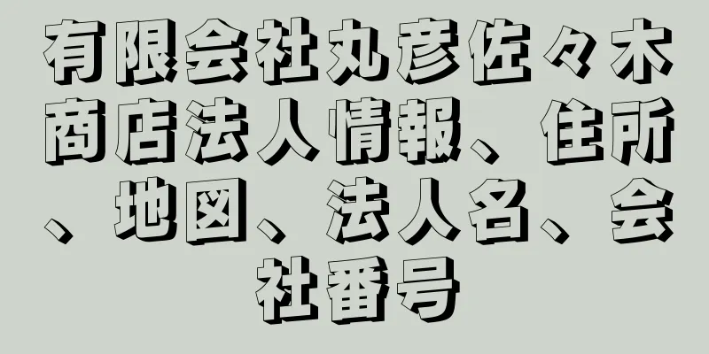 有限会社丸彦佐々木商店法人情報、住所、地図、法人名、会社番号