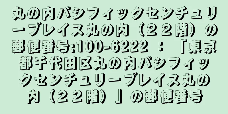 丸の内パシフィックセンチュリープレイス丸の内（２２階）の郵便番号:100-6222 ： 「東京都千代田区丸の内パシフィックセンチュリープレイス丸の内（２２階）」の郵便番号