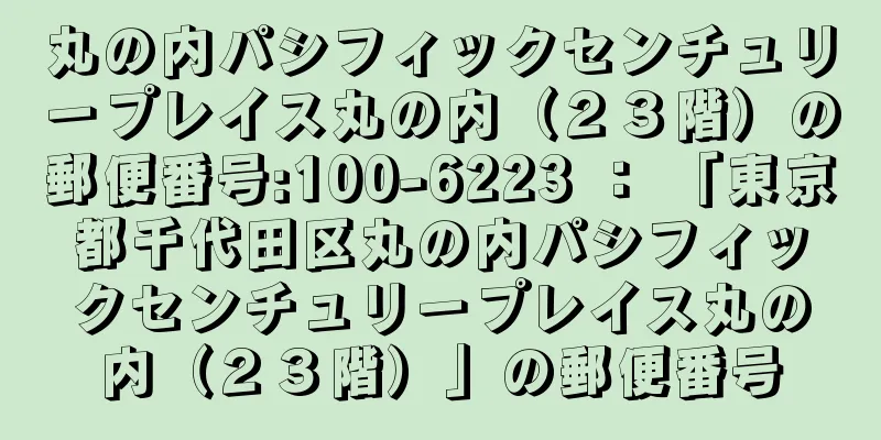 丸の内パシフィックセンチュリープレイス丸の内（２３階）の郵便番号:100-6223 ： 「東京都千代田区丸の内パシフィックセンチュリープレイス丸の内（２３階）」の郵便番号