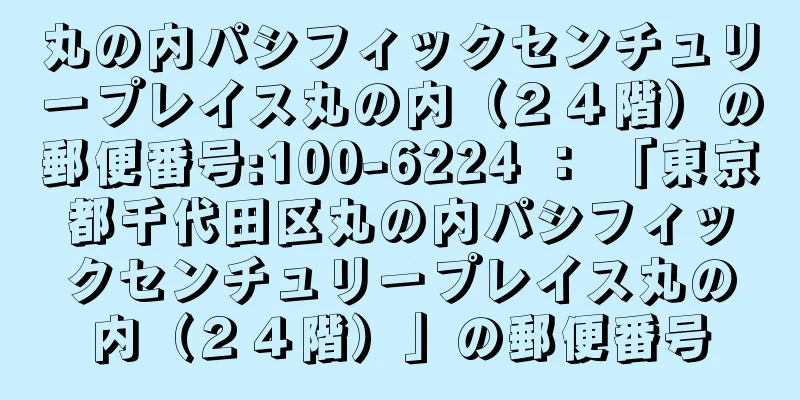 丸の内パシフィックセンチュリープレイス丸の内（２４階）の郵便番号:100-6224 ： 「東京都千代田区丸の内パシフィックセンチュリープレイス丸の内（２４階）」の郵便番号