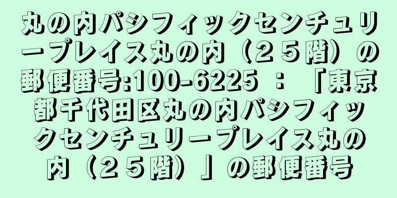 丸の内パシフィックセンチュリープレイス丸の内（２５階）の郵便番号:100-6225 ： 「東京都千代田区丸の内パシフィックセンチュリープレイス丸の内（２５階）」の郵便番号