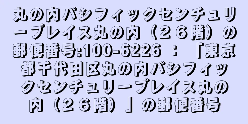 丸の内パシフィックセンチュリープレイス丸の内（２６階）の郵便番号:100-6226 ： 「東京都千代田区丸の内パシフィックセンチュリープレイス丸の内（２６階）」の郵便番号