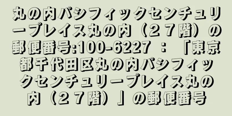 丸の内パシフィックセンチュリープレイス丸の内（２７階）の郵便番号:100-6227 ： 「東京都千代田区丸の内パシフィックセンチュリープレイス丸の内（２７階）」の郵便番号