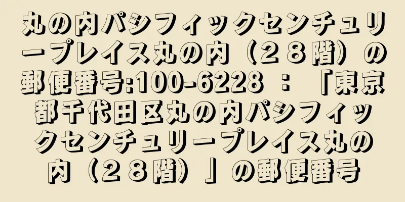 丸の内パシフィックセンチュリープレイス丸の内（２８階）の郵便番号:100-6228 ： 「東京都千代田区丸の内パシフィックセンチュリープレイス丸の内（２８階）」の郵便番号